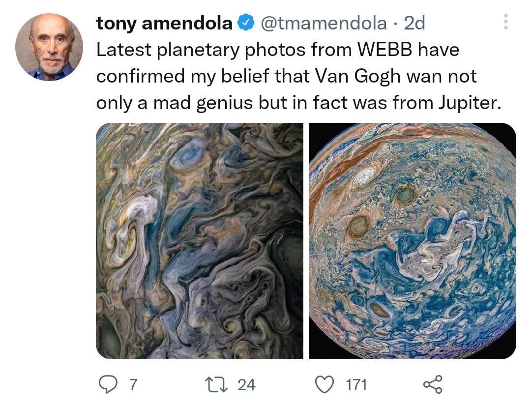 tony amendola tmamendola 2d Latest planetary photos from WEBB have confirmed my belief that Van Gogh wan not only a mad genius but in fact was from Jupiter