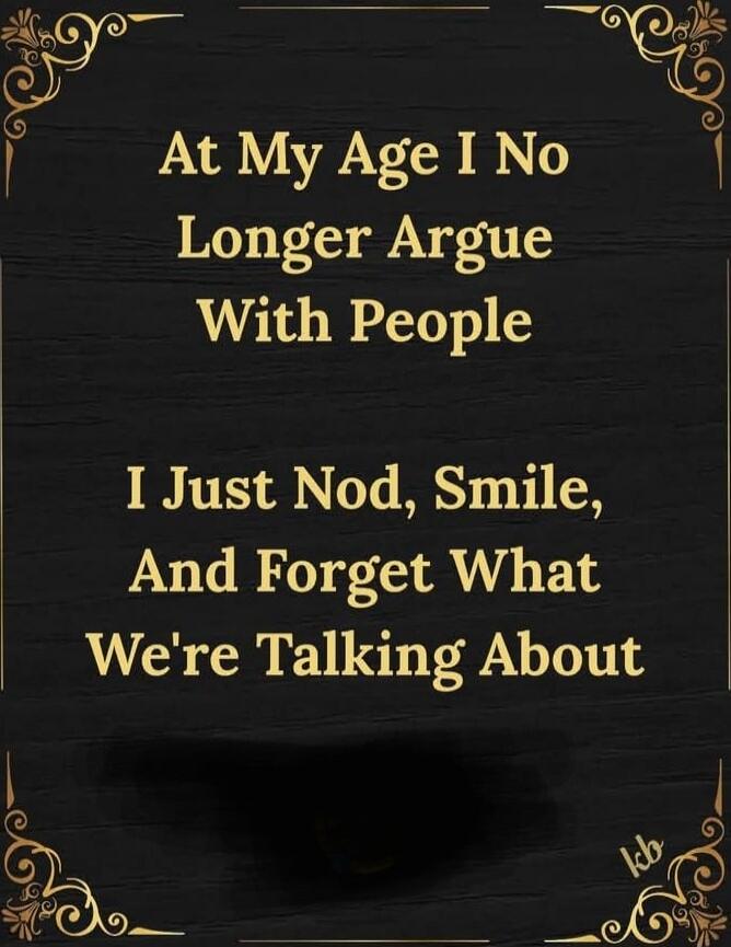 At My Age I No Longer Argue With People\nI Just Nod, Smile,\nAnd Forget What We're Talking About