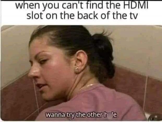 when you can't find the HDMI slot on the back of the tv wanna try the other h*le
