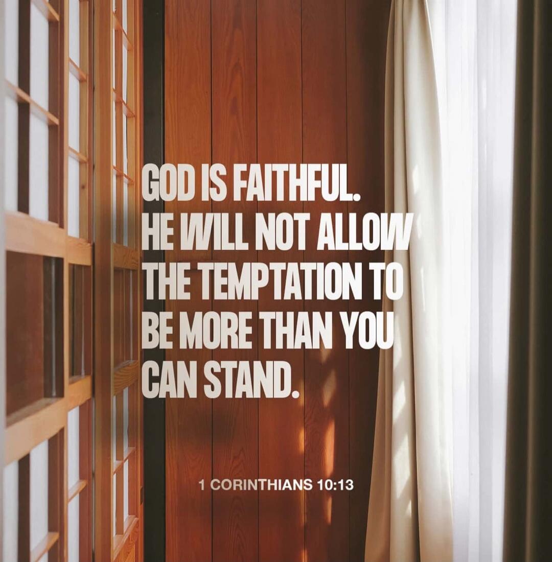 GOD IS FAITHFUL. HE WILL NOT ALLOW THE TEMPTATION TO BE MORE THAN YOU CAN STAND. 1 CORINTHIANS 10:13