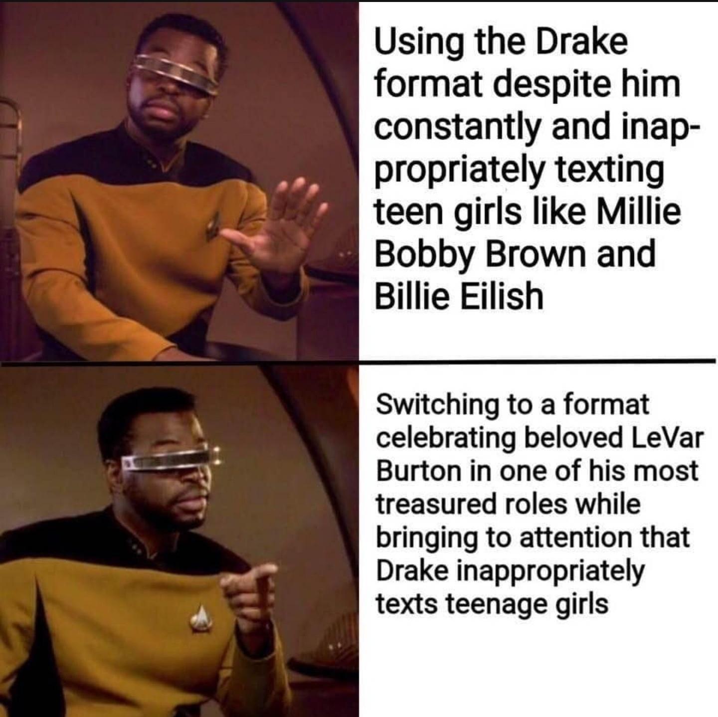 Using the Drake format despite him constantly and inap propriately textini teen girls like Millie Bobby Brown and Billie Eilish Switching to a format celebrating beloved LeVar Burton in one of his most treasured roles while bringing to attention that Drake inappropriately texts teenage girls