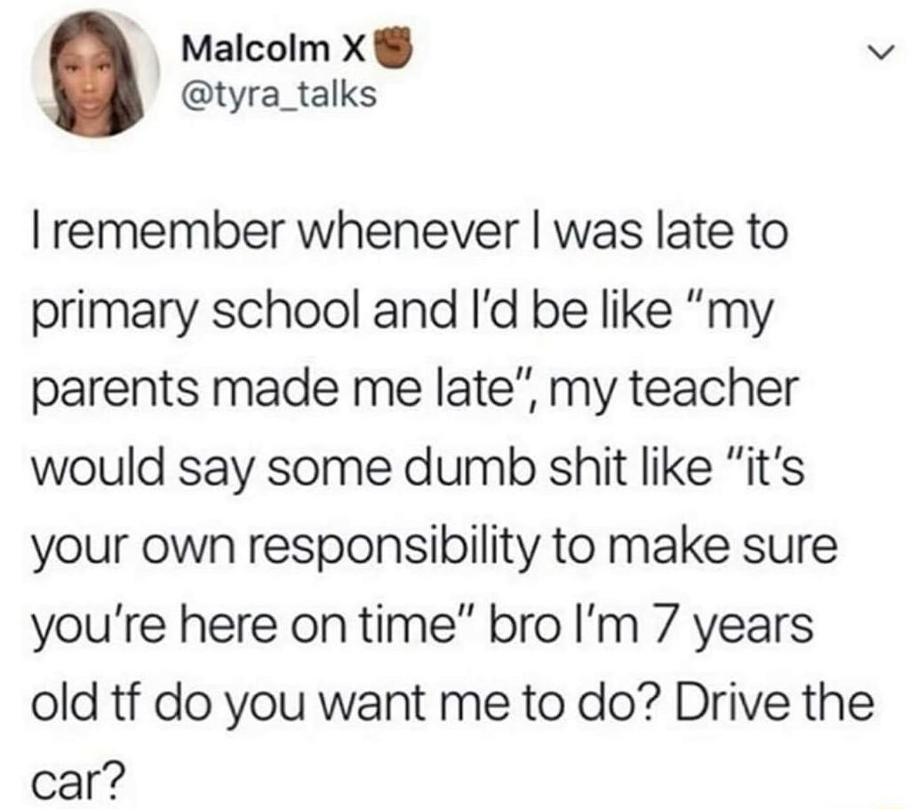 Malcolm X v tyra_talks I remember whenever was late to primary school and Id be like my parents made me late my teacher would say some dumb shit like its your own responsibility to make sure youre here on time bro Im 7 years old tf do you want me to do Drive the car