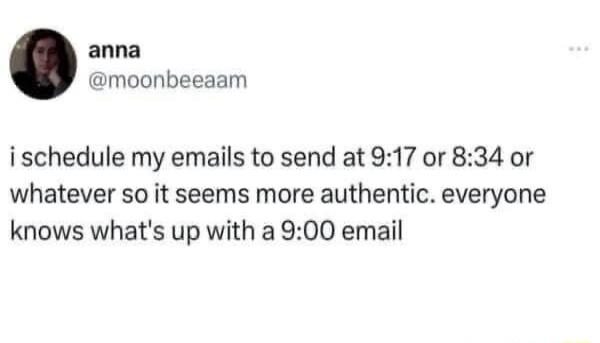 anna @moonbeeaaam i schedule my emails to send at 9:17 or 8:34 or whatever so it seems more authentic. everyone knows what's up with a 9:00 email