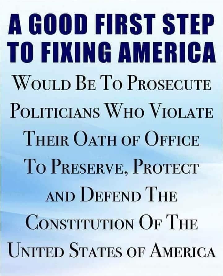 A GOOD FIRST STEP TO FIKING AMERICA WouLp BE To ProsEcUTE Povriticians WHO VIOLATE THEIR OATH OF OFFICE To PrRESERVE PROTECT AND DEFEND THE ConsriTutioN OF THE UNITED STATES OF AMERICA