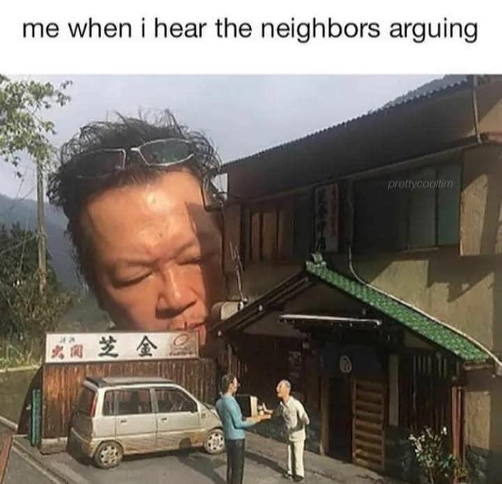 me when i hear the neighbors arguing