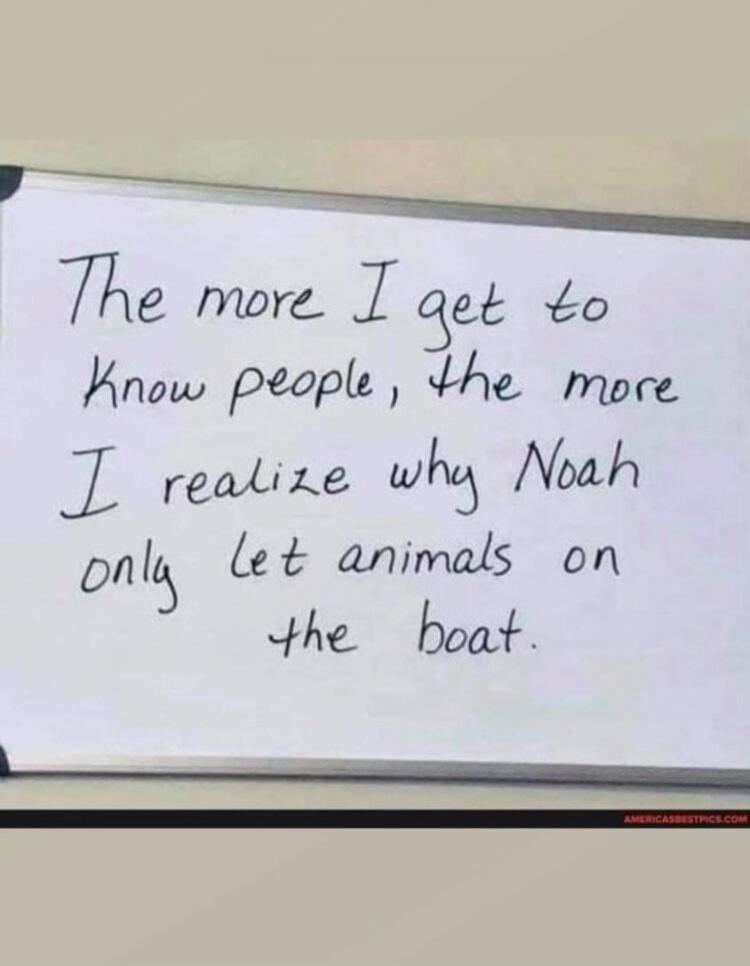 The more I get to know people, the more I realize why Noah only let animals on the boat.