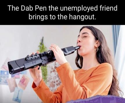 The Dab Pen the unemployed friend brings to the hangout.