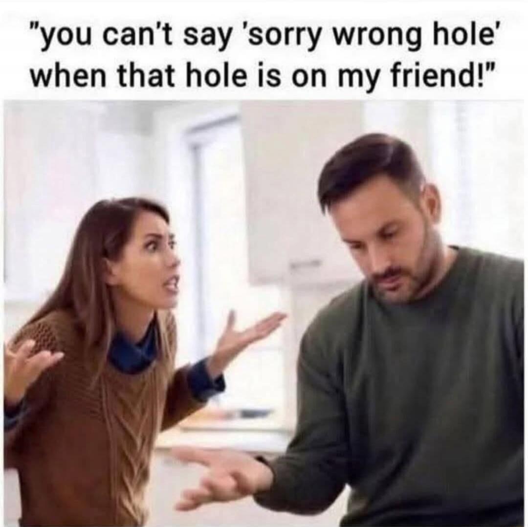 you can't say 'sorry wrong hole' when that hole is on my friend!