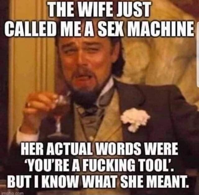 THE WIFE JUST CALLED MEA SEX MACHINE a8 o HER ACTUAL WORDS WERE YOURE A FUCKING TOOL BUT KNOW WHAT SHE MEANT