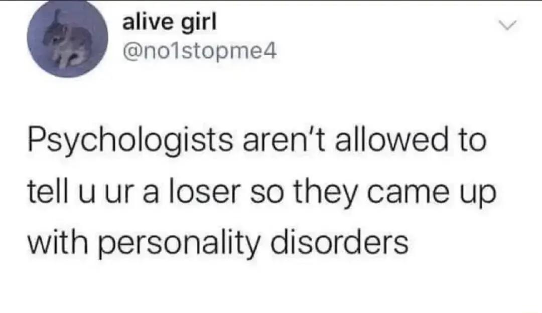 alive girl nolstopmed Psychologists arent allowed to tell u ur a loser so they came up with personality disorders