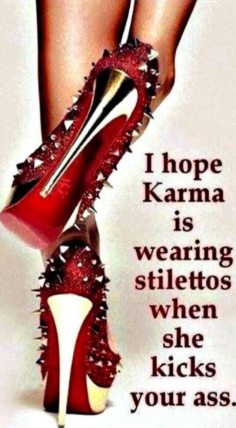 I hope Karma is wearing stilettos when she kicks your ass.