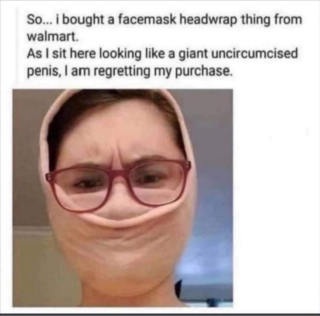 So i bought a facemask headwrap thing from walmart As sit here looking like a giant uncircumcised penis am regretting my purchase