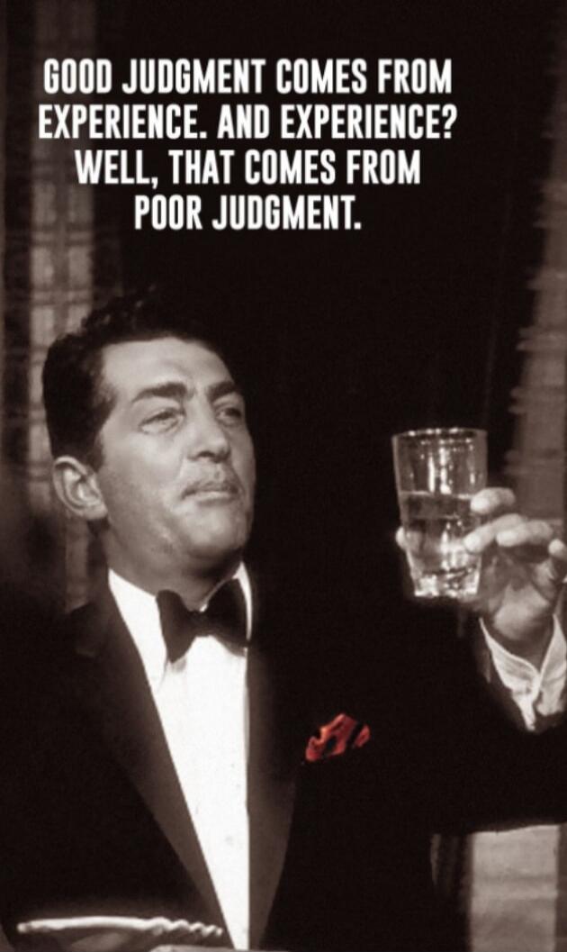 GOOD JUDGMENT COMES FROM EXPERIENCE. AND EXPERIENCE? WELL, THAT COMES FROM POOR JUDGMENT.