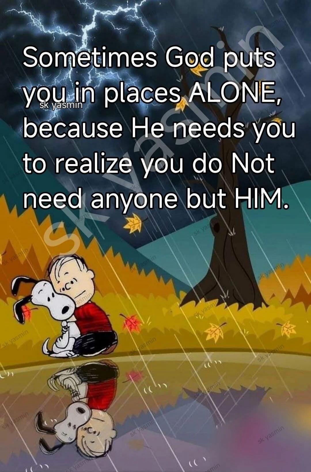 Sometimes God puts you in places ALONE, because He needs you to realize you do Not need anyone but HIM.