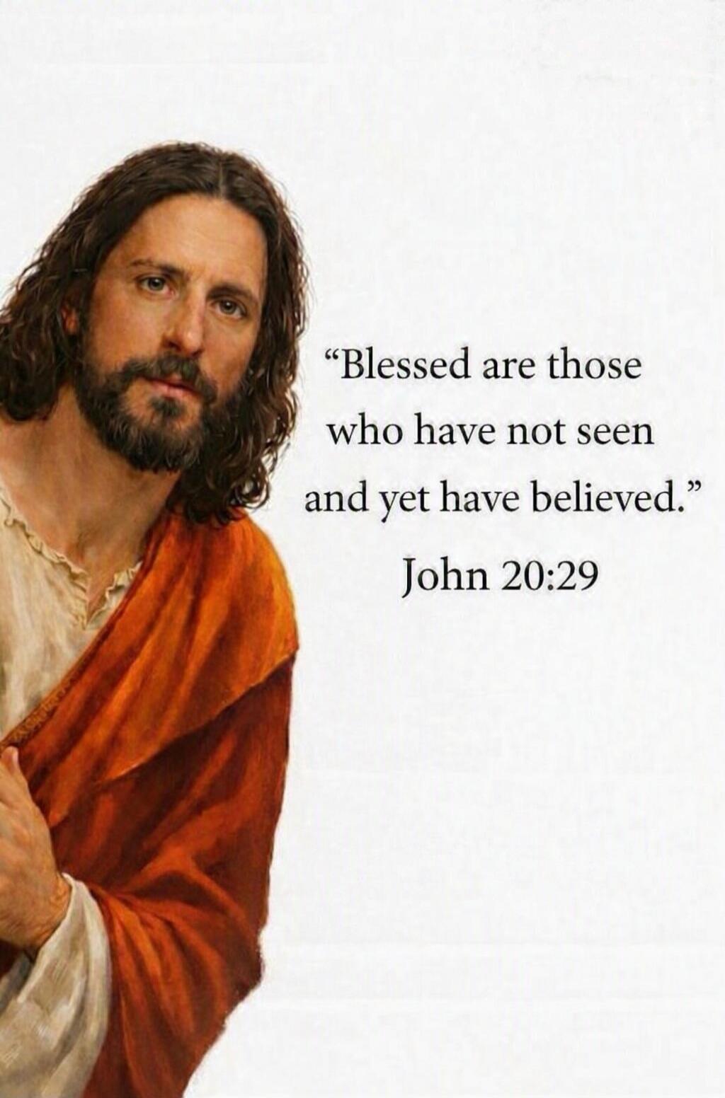 Blessed are those who have not seen and yet have believed. John 20:29