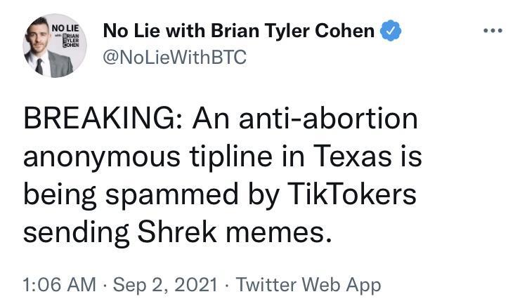 i No Lie with Brian Tyler Cohen NoLieWithBTC BREAKING An anti abortion anonymous tipline in Texas is being spammed by TikTokers sending Shrek memes 106 AM Sep 2 2021 Twitter Web App