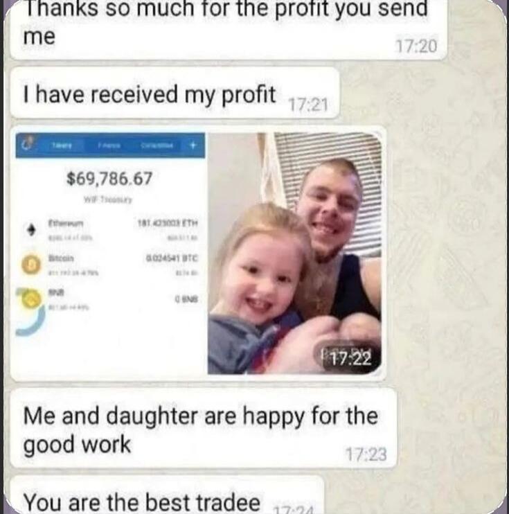 Thanks so much for the profit you send me. I have received my profit. $69,786.67. Ethereum 181.423003 ETH. Bitcoin 0.024541 BTC. BNB. Me and daughter are happy for the good work. You are the best tradee.