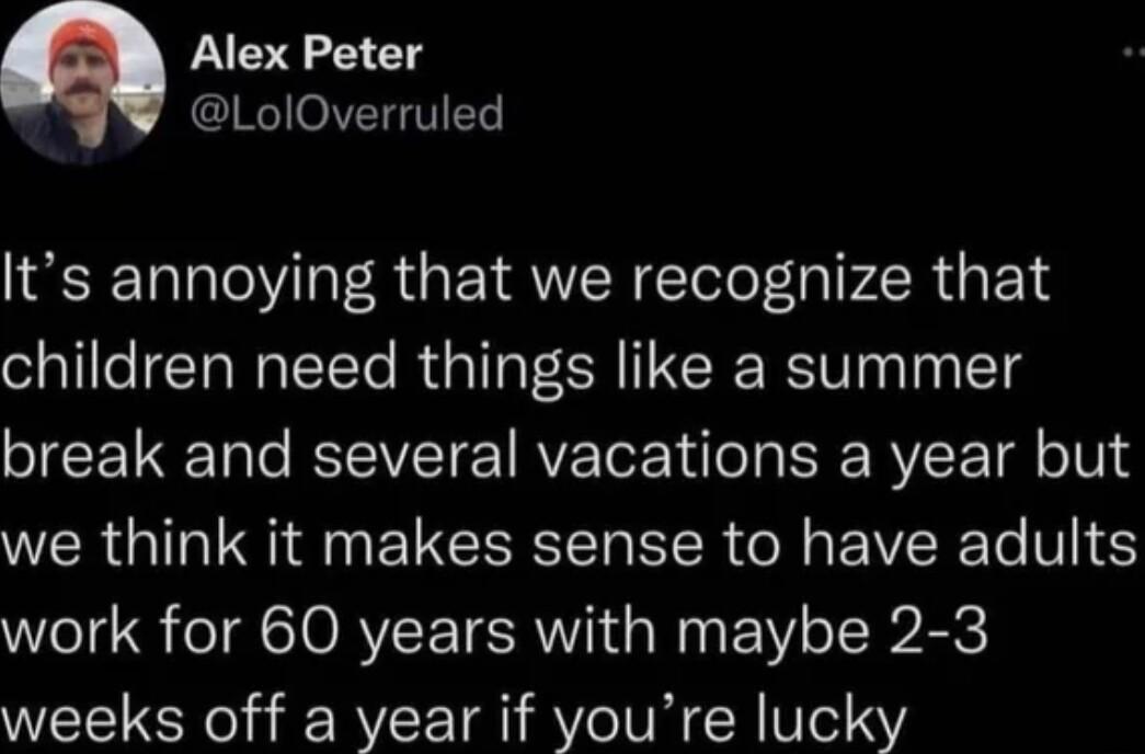 Alex Peter LolOverruled Its annoying that we recognize that children need things like a summer break and several vacations a year but R G EU R EER R EVERE T T S work for 60 years with maybe 2 3 weeks off a year if youre lucky