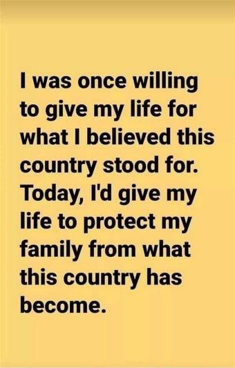 1 was once willing to give my life for what believed this country stood for Today Id give my life to protect my family from what this country has become