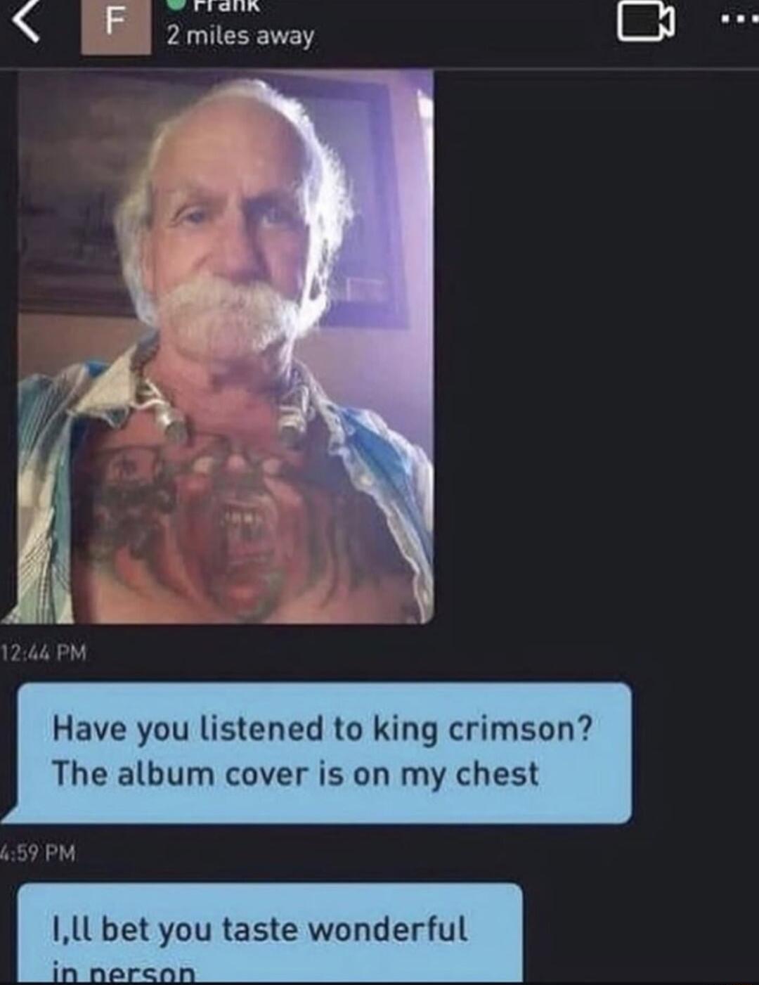 P 2 miles away Have you listened to king crimson The album cover is on my chest ILbet you taste won L