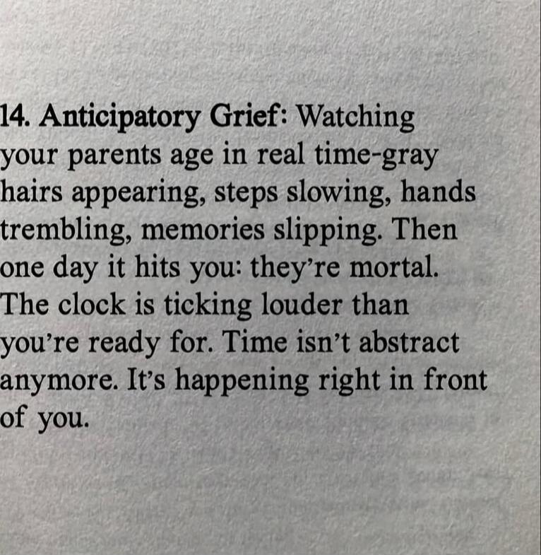 14. Anticipatory Grief: Watching your parents age in real time—gray hairs appearing, steps slowing, hands trembling, memories slipping. Then one day it hits you: they’re mortal. The clock is ticking louder than you’re ready for. Time isn’t abstract anymore. It’s happening right in front of you.