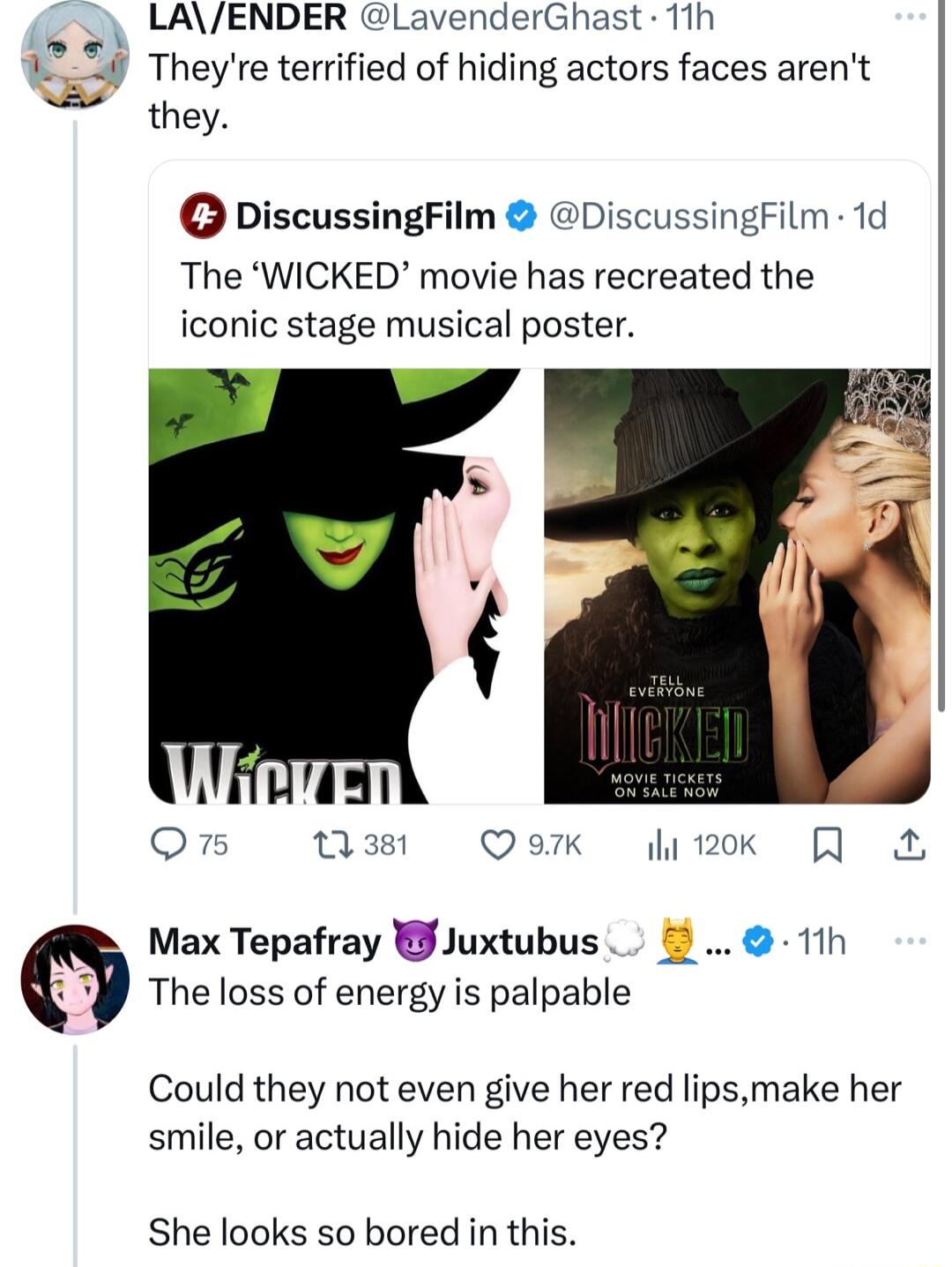 y LAENDER LavenderGhast 11h 174 Theyre terrified of hiding actors faces arent they DiscussingFilm DiscussingFilm 1d The WICKED movie has recreated the iconic stage musical poster i On mm Qouk itk R Max Tepafray Juxtubus 11h The loss of energy is palpable Could they not even give her red lipsmake her smile or actually hide her eyes She looks so bored in this