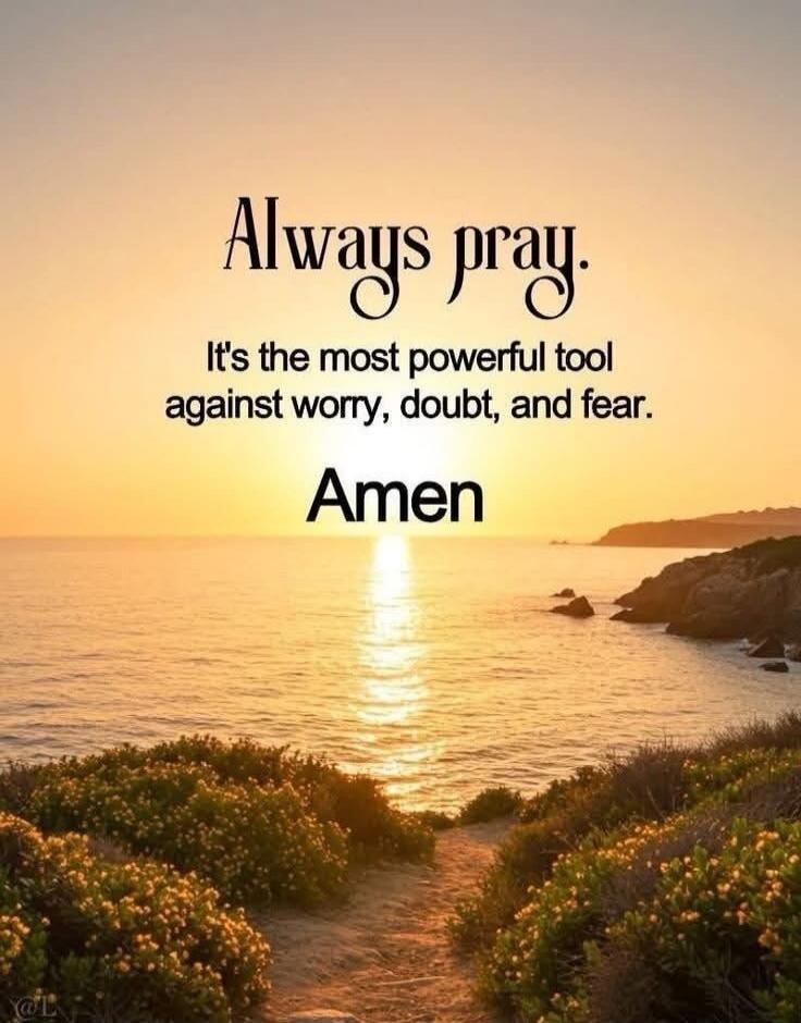Always pray. It's the most powerful tool against worry, doubt, and fear. Amen
