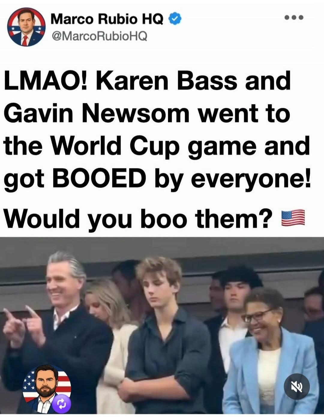Marco Rubio HQ @MarcoRubioHQ LMAO! Karen Bass and Gavin Newsom went to the World Cup game and got BOOED by everyone! Would you boo them? 🇺🇸
