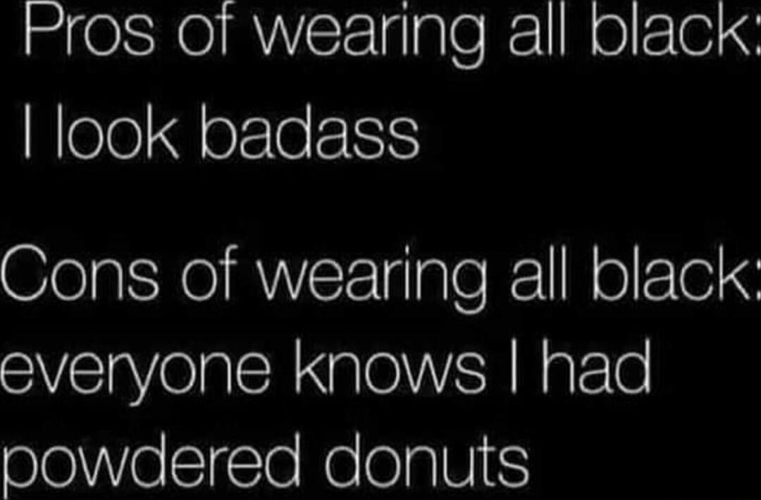 ros of wearing all black look badass Cons of wearing all black everyone knows had powdered donuts