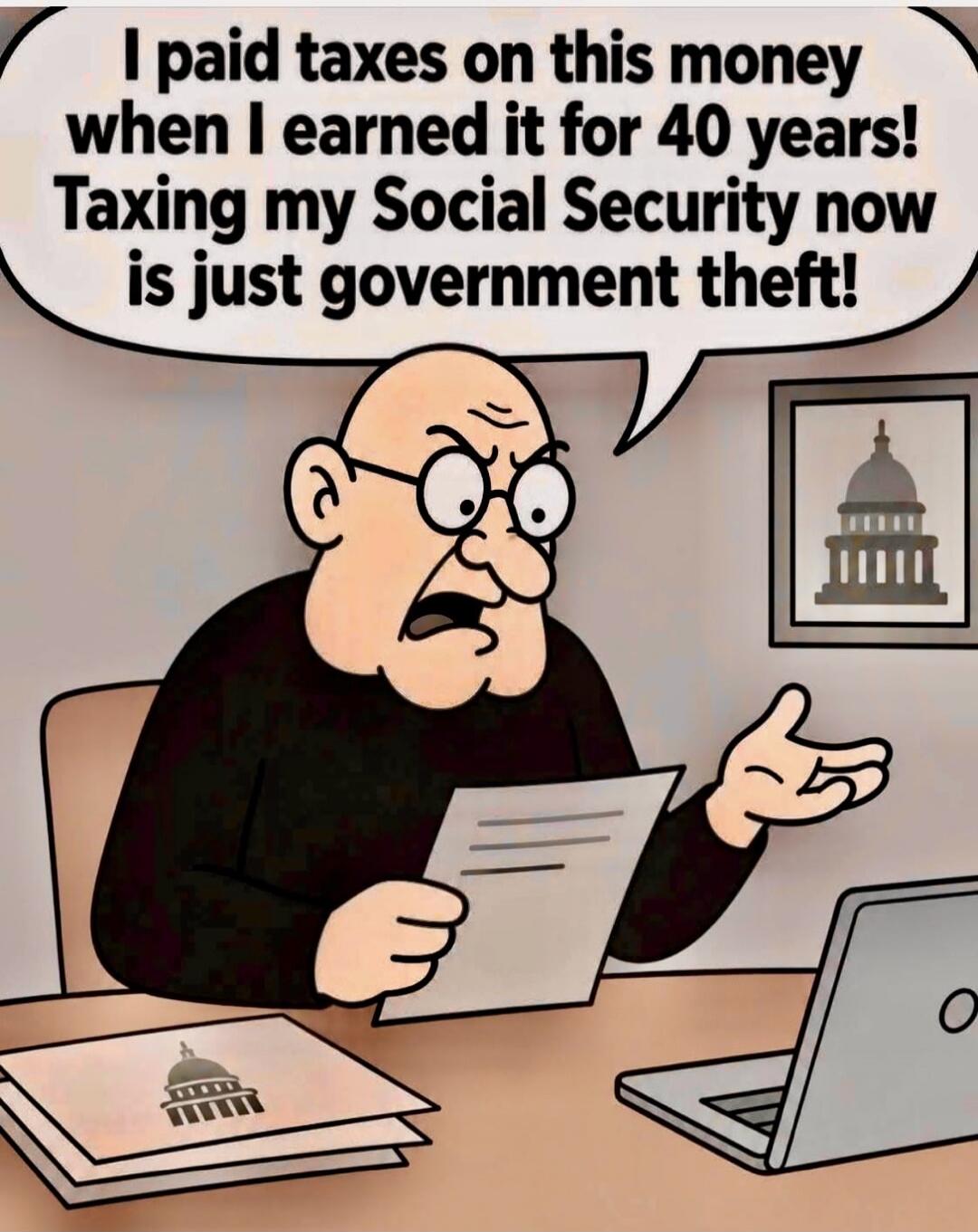 I paid taxes on this money when I earned it for 40 years! Taxing my Social Security now is just government theft!