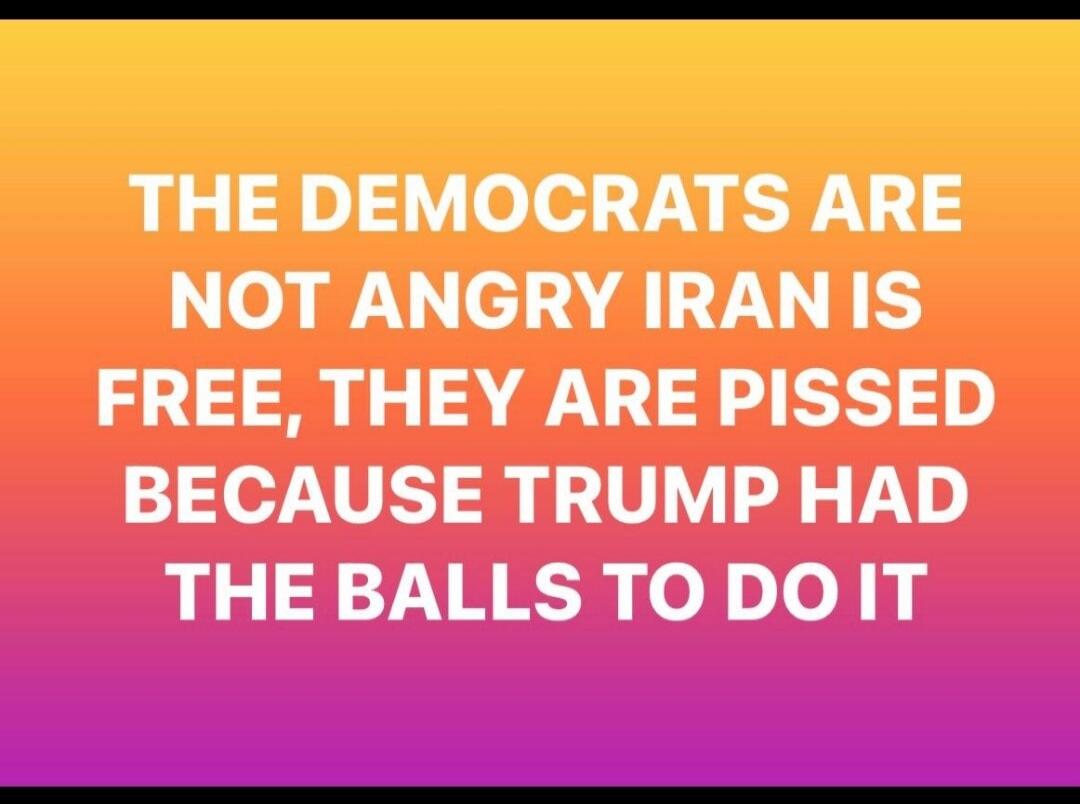 THE DEMOCRATS ARE NOT ANGRY IRAN IS FREE, THEY ARE PISSED BECAUSE TRUMP HAD THE BALLS TO DO IT