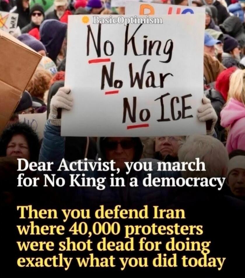 No King No War No ICE. Dear Activist, you march for No King in a democracy. Then you defend Iran where 40,000 protesters were shot dead for doing exactly what you did today.