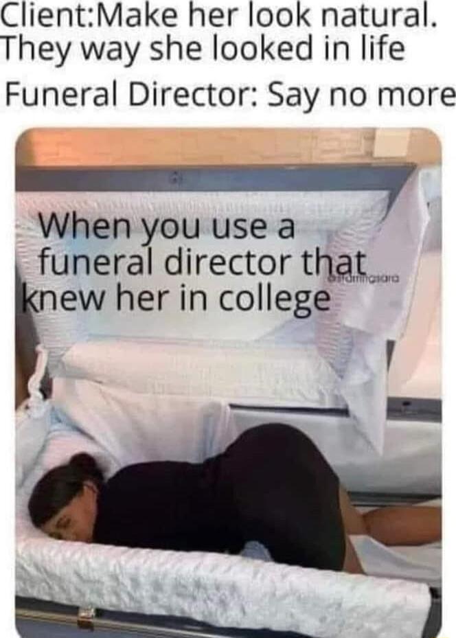 ClientMake her look natural They way she looked in life Funeral Director Say no more When you use a funeral director that new her in college