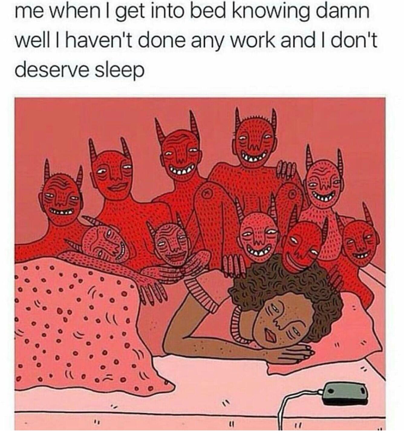 me when get into bed knowing damn well havent done any work and dont deserve sleep