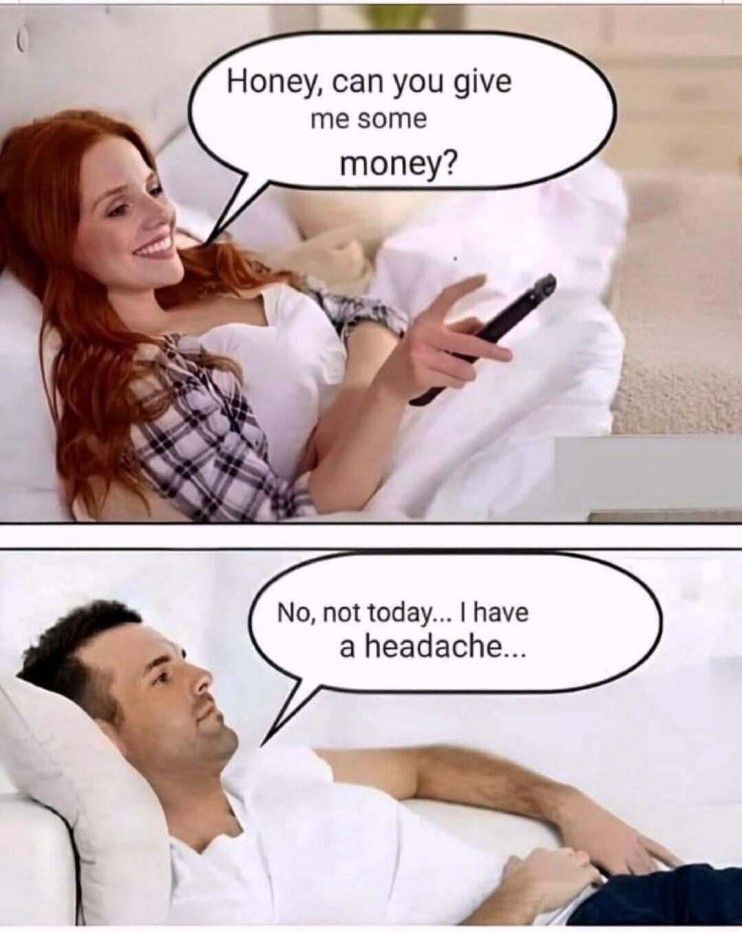 Honey, can you give me some money? No, not today... I have a headache...