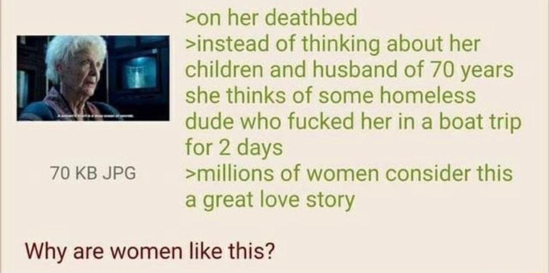 on her deathbed instead of thinking about her children and husband of 70 years she thinks of some homeless dude who fucked her in a boat trip for 2 days 70 KB JPG millions of women consider this a great love story Why are women like this