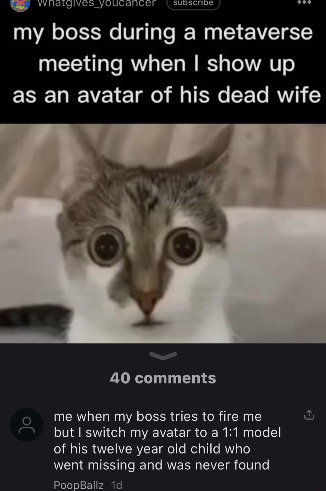 S Y S O R L Rr N my boss during a metaverse meeting when show up ESETIEVET 1o il g TSN SE To V 40 comments me when my boss tries to fire me ful but switch my avatar to a 11 model of his twelve year old child who went missing and was never found PoopBallz 1d Jo