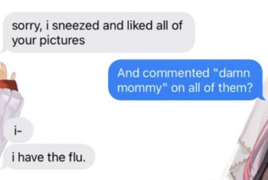 sorry i sneezed and liked all of your pictures E i have the flu