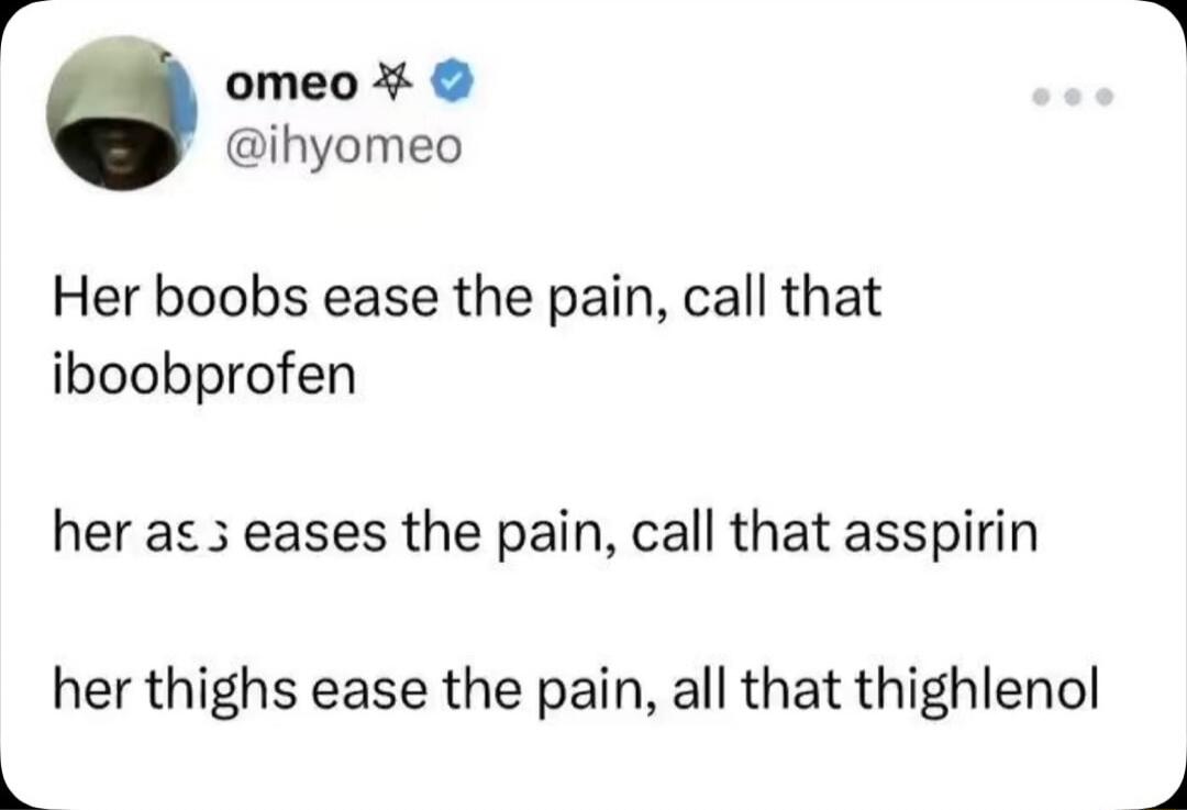 Her boobs ease the pain, call that iboobprofen

her ass eases the pain, call that aspirin

her thighs ease the pain, all that thighlenol
