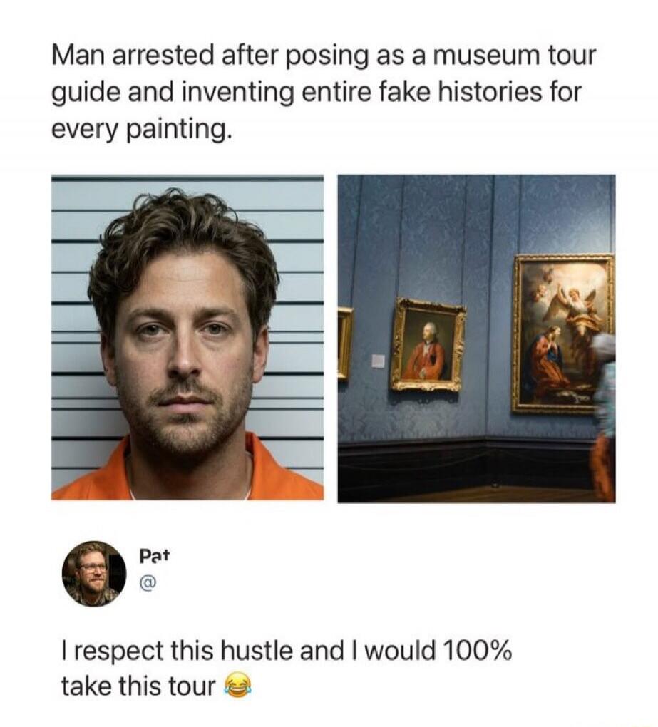 Man arrested after posing as a museum tour guide and inventing entire fake histories for every painting. Pat @ I respect this hustle and I would 100% take this tour 😂