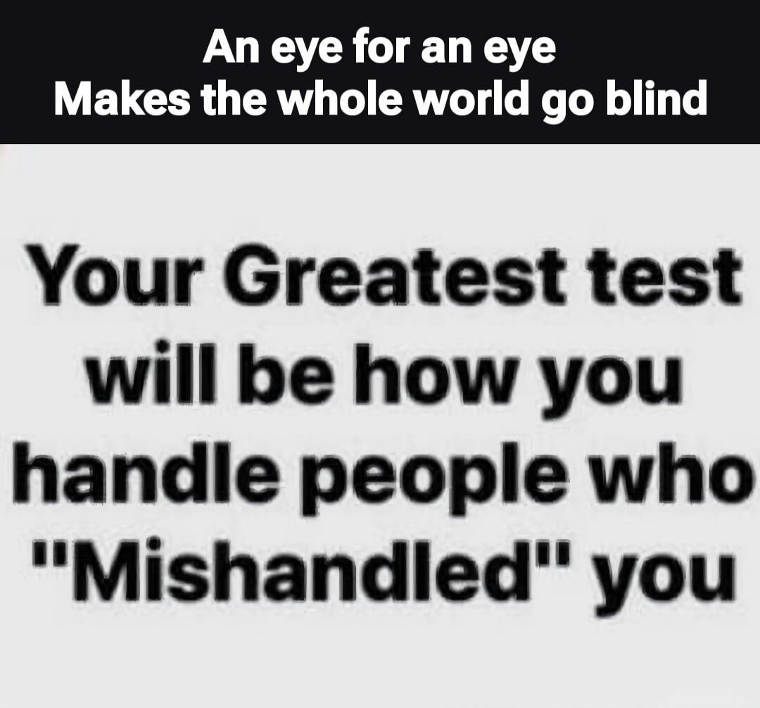 An eye for an eye Makes the whole world go blind Your Greatest test will be how you handle people who 
