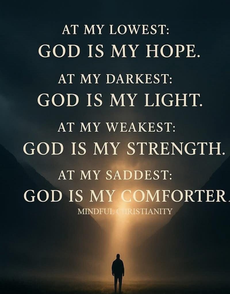 AT MY LOWEST: GOD IS MY HOPE. AT MY DARKEST: GOD IS MY LIGHT. AT MY WEAKEST: GOD IS MY STRENGTH. AT MY SADDEST: GOD IS MY COMFORTER