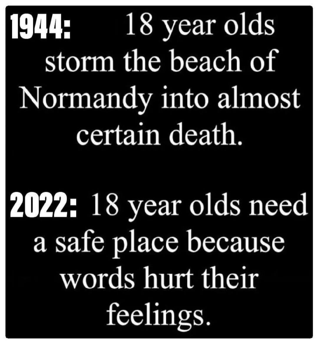 1944: 18 year olds storm the beach of Normandy into almost certain death. 2022: 18 year olds need a safe place because words hurt their feelings.
