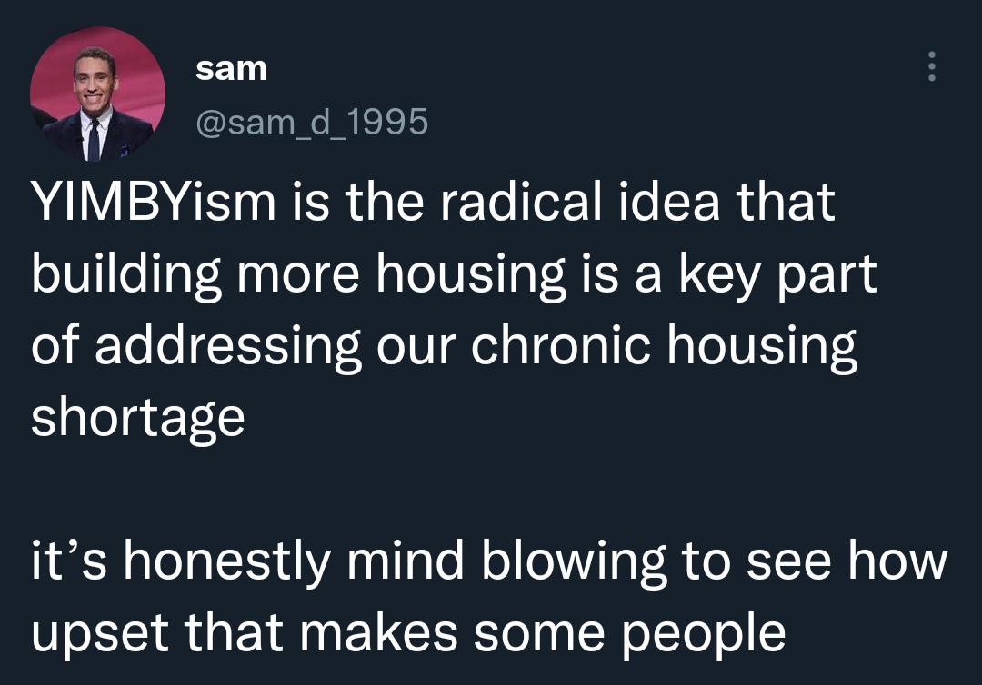 sam G R EEL YIMBYism is the radical idea that building more housing is a key part of addressing our chronic housing shortage its honestly mind blowing to see how upset that makes some people