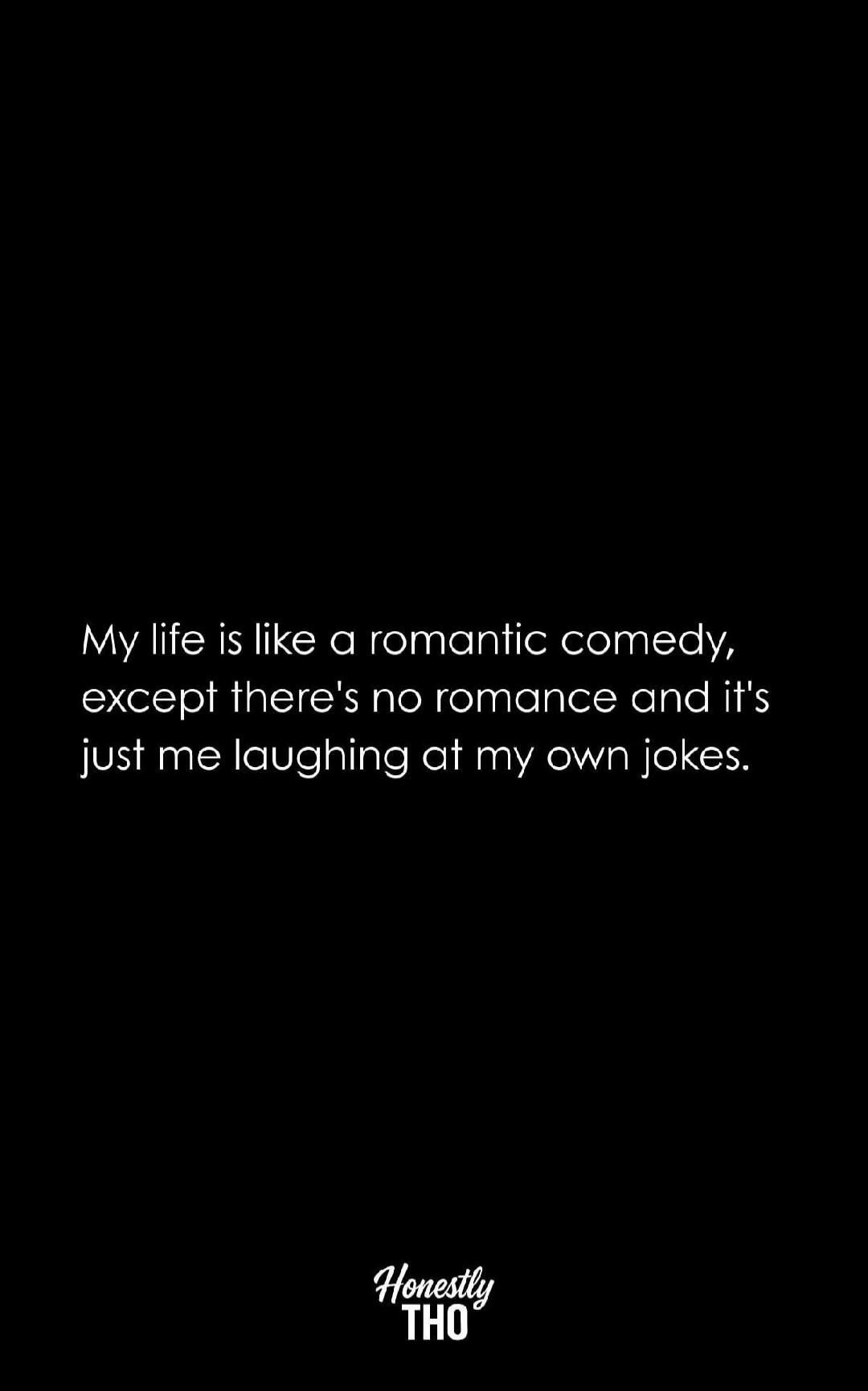 My life is like a romantic comedy, except there's no romance and it's just me laughing at my own jokes.