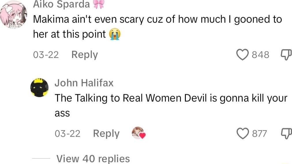 Alko Sparda gj Makima aint even scary cuz of how much gooned to her at this point 0322 Reply Qasas P John Halifax The Talking to Real Women Devil is gonna kill your ass 0322 Reply Qo Qs View 40 replies