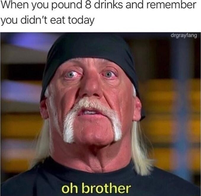 When you pound 8 drinks an you didnt eat today oh brother