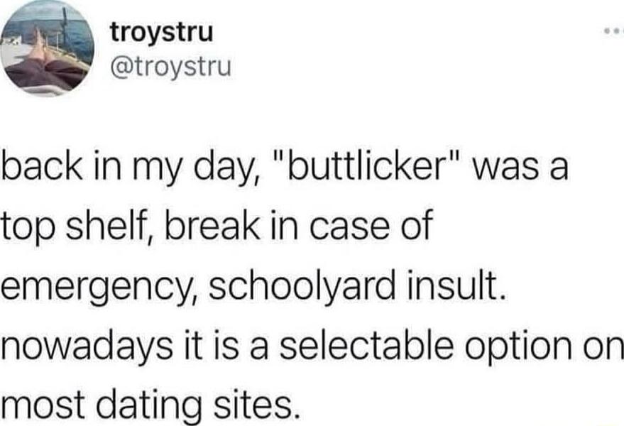 troystru troystru back in my day buttlicker was a top shelf break in case of emergency schoolyard insult nowadays it is a selectable option on most dating sites