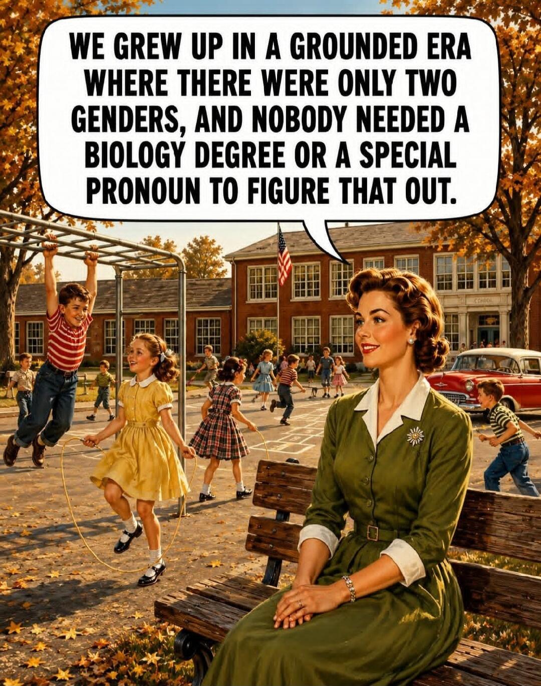 WE GREW UP IN A GROUNDED ERA WHERE THERE WERE ONLY TWO GENDERS, AND NOBODY NEEDED A BIOLOGY DEGREE OR A SPECIAL PRONOUN TO FIGURE THAT OUT.