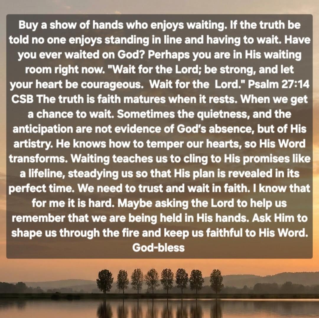 Buy a show of hands who enjoys waiting. If the truth be told no one enjoys standing in line and having to wait. Have you ever waited on God? Perhaps you are in His waiting room right now. 